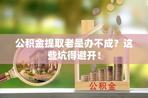 桐柏公积金提取老是办不成？这些坑得避开！