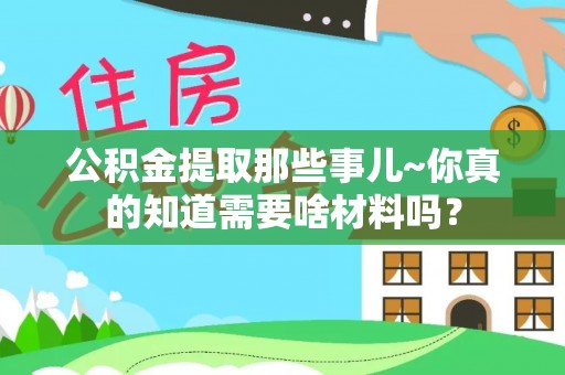 桐柏公积金提取那些事儿~你真的知道需要啥材料吗？