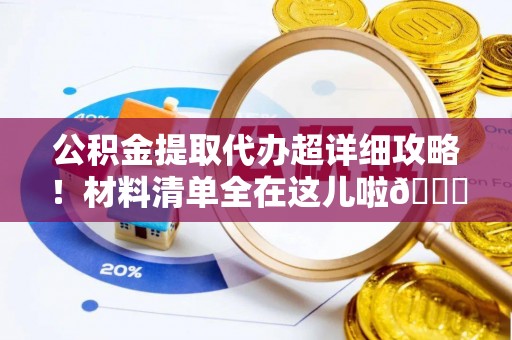 桐柏公积金提取代办超详细攻略！材料清单全在这儿啦😎