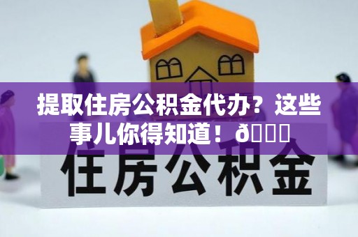 桐柏提取住房公积金代办？这些事儿你得知道！😎