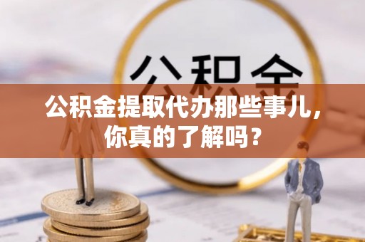 桐柏公积金提取代办那些事儿，你真的了解吗？
