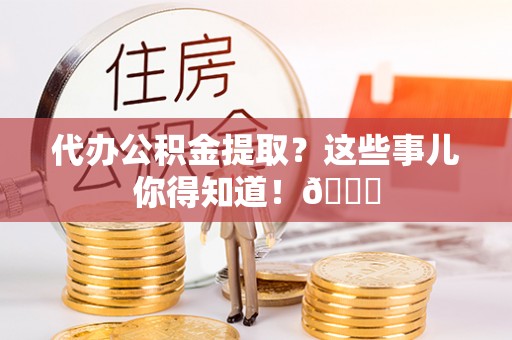 桐柏代办公积金提取？这些事儿你得知道！😎
