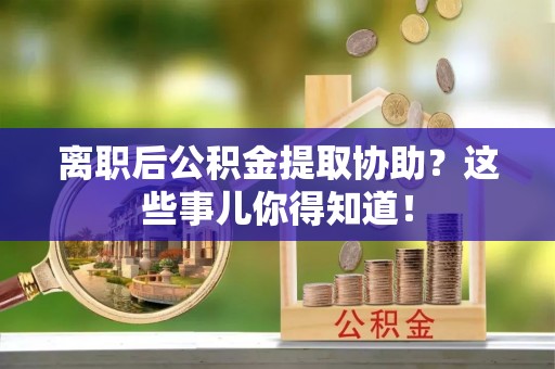 桐柏离职后公积金提取协助？这些事儿你得知道！