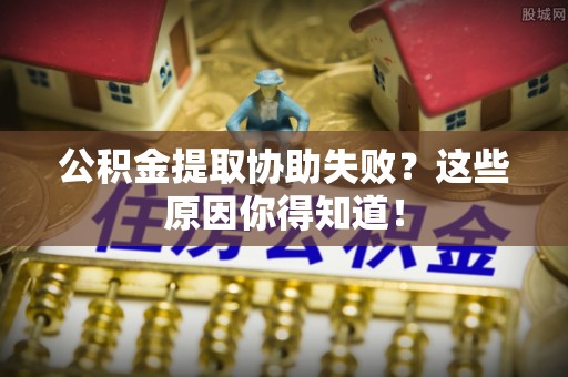 桐柏公积金提取协助失败？这些原因你得知道！