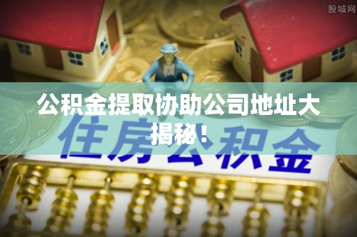 桐柏公积金提取协助公司地址大揭秘！