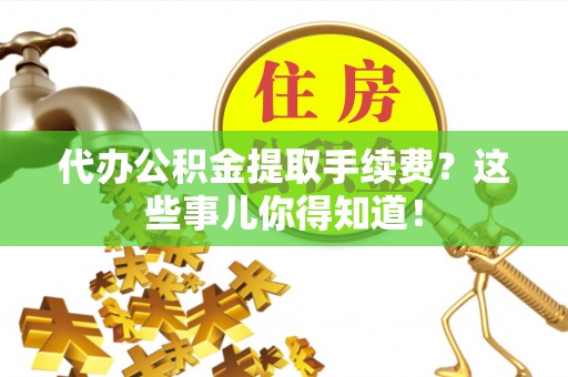 桐柏代办公积金提取手续费？这些事儿你得知道！