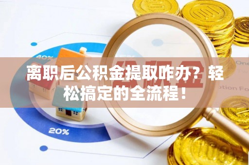 桐柏离职后公积金提取咋办？轻松搞定的全流程！
