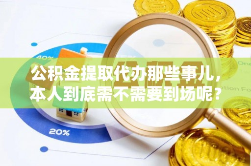 桐柏公积金提取代办那些事儿，本人到底需不需要到场呢？
