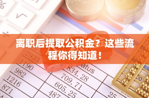 桐柏离职后提取公积金？这些流程你得知道！