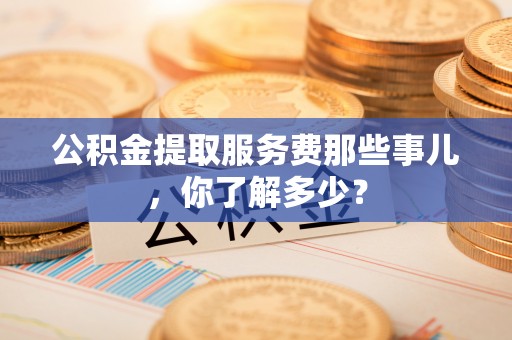 桐柏公积金提取服务费那些事儿，你了解多少？