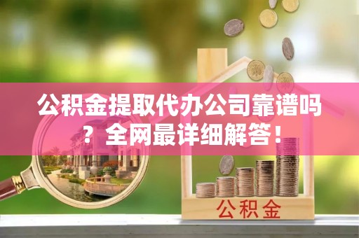 桐柏公积金提取代办公司靠谱吗？全网最详细解答！