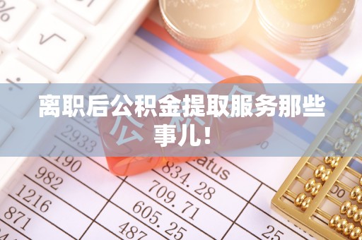 桐柏离职后公积金提取服务那些事儿！