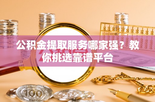 桐柏公积金提取服务哪家强？教你挑选靠谱平台