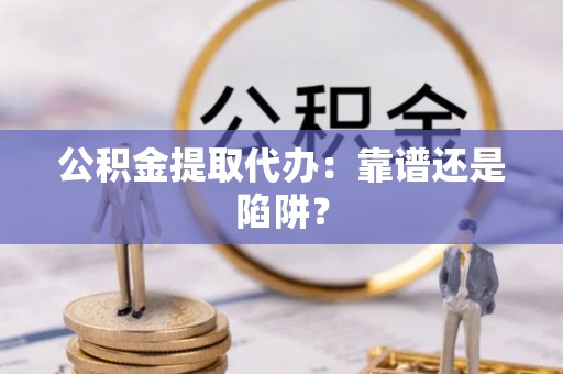 桐柏公积金提取代办：靠谱还是陷阱？