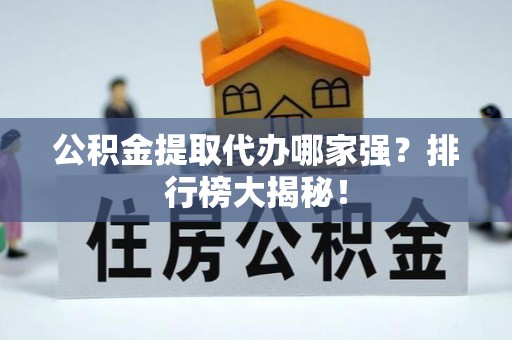 桐柏公积金提取代办哪家强？排行榜大揭秘！