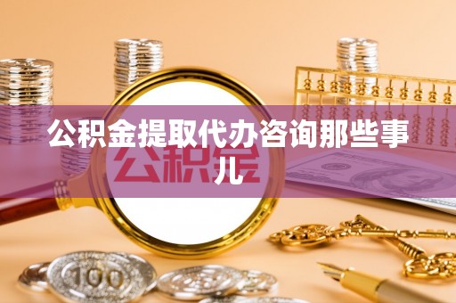 桐柏公积金提取代办咨询那些事儿