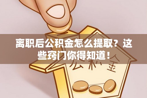 桐柏离职后公积金怎么提取？这些窍门你得知道！