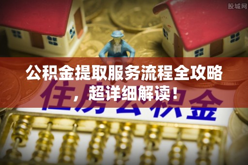桐柏公积金提取服务流程全攻略，超详细解读！
