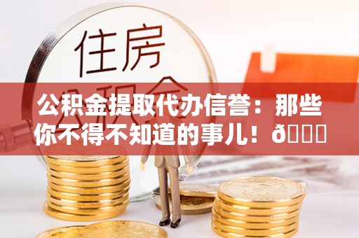 桐柏公积金提取代办信誉：那些你不得不知道的事儿！😎