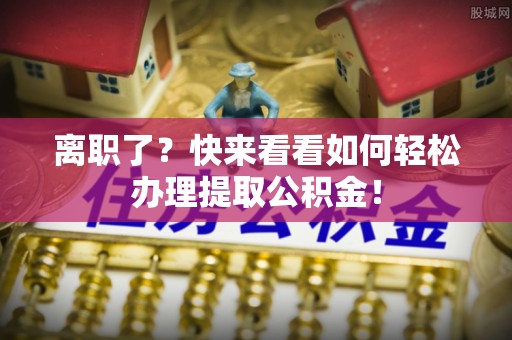 桐柏离职了？快来看看如何轻松办理提取公积金！