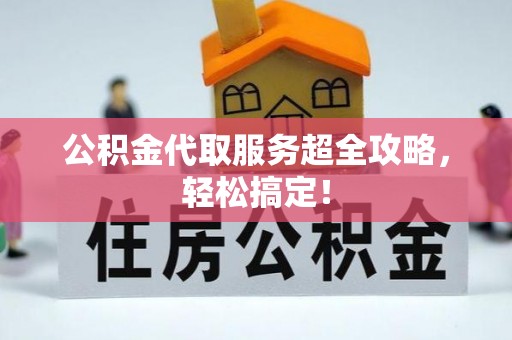 桐柏公积金代取服务超全攻略，轻松搞定！