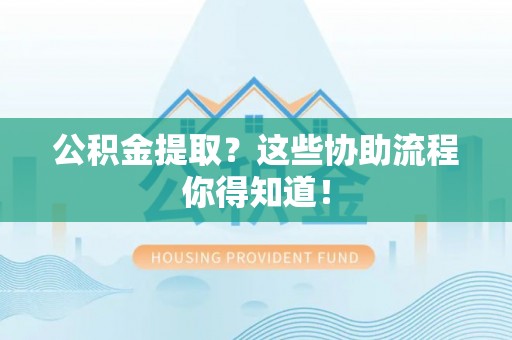 桐柏公积金提取？这些协助流程你得知道！
