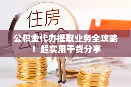 桐柏公积金代办提取业务全攻略！超实用干货分享