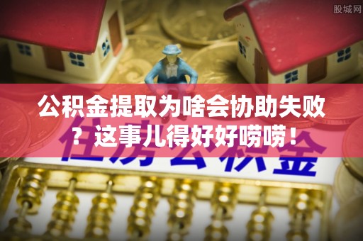 桐柏公积金提取为啥会协助失败？这事儿得好好唠唠！