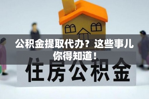 桐柏公积金提取代办？这些事儿你得知道！