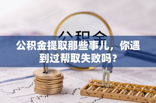 桐柏公积金提取那些事儿，你遇到过帮取失败吗？