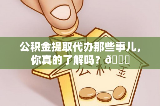 桐柏公积金提取代办那些事儿，你真的了解吗？😎