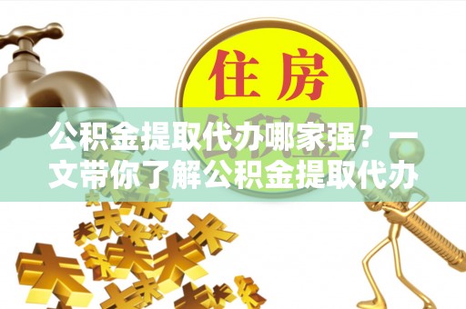 桐柏公积金提取代办哪家强？一文带你了解公积金提取代办机构排名及相关知识