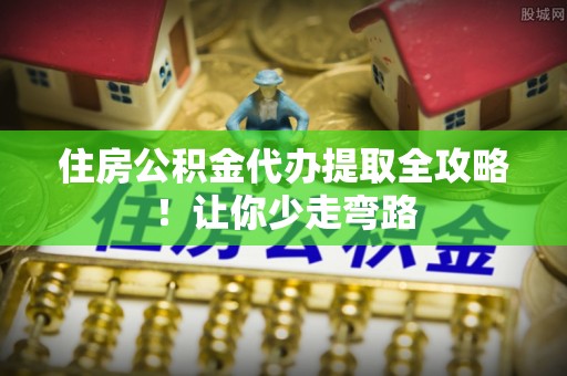 桐柏住房公积金代办提取全攻略！让你少走弯路
