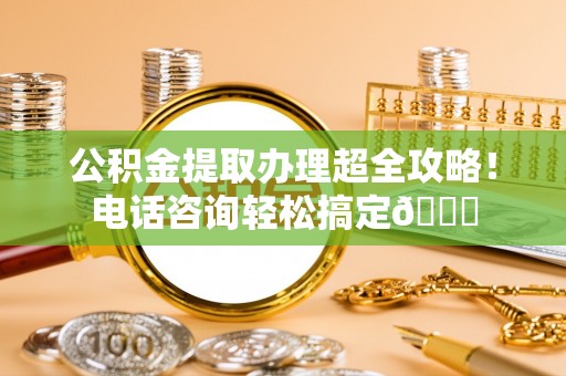 桐柏公积金提取办理超全攻略！电话咨询轻松搞定😎