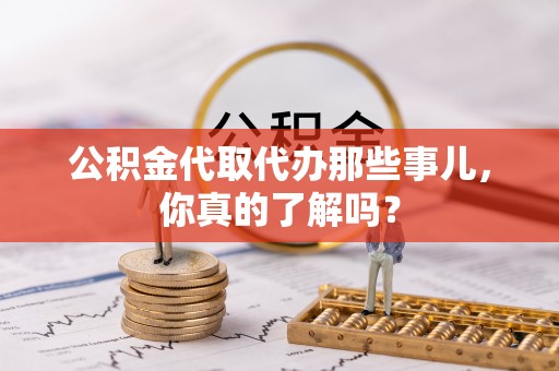 桐柏公积金代取代办那些事儿，你真的了解吗？