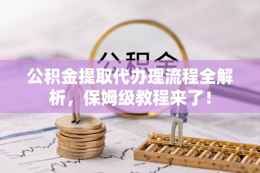 桐柏公积金提取代办理流程全解析，保姆级教程来了！