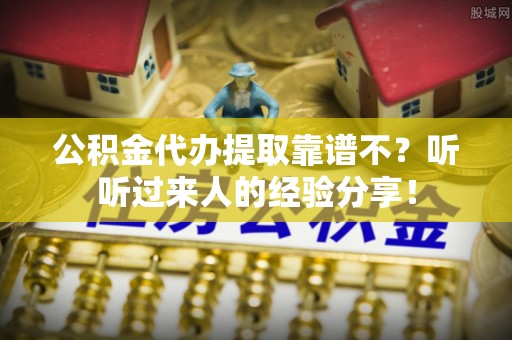 桐柏公积金代办提取靠谱不？听听过来人的经验分享！