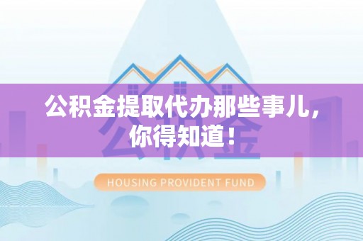 桐柏公积金提取代办那些事儿，你得知道！