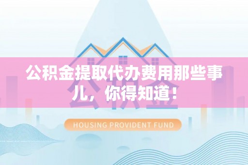 桐柏公积金提取代办费用那些事儿，你得知道！