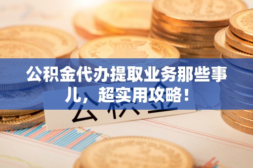 桐柏公积金代办提取业务那些事儿，超实用攻略！