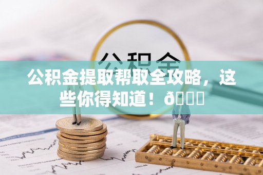 桐柏公积金提取帮取全攻略，这些你得知道！😎