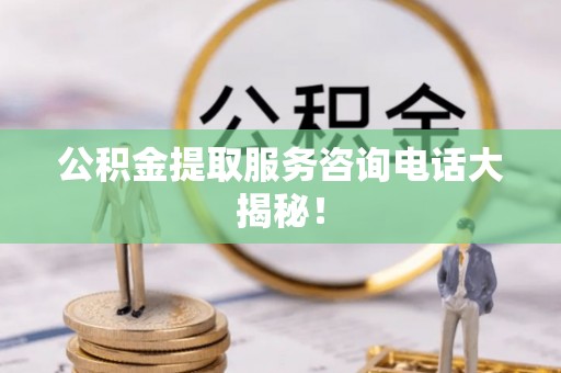 桐柏公积金提取服务咨询电话大揭秘！