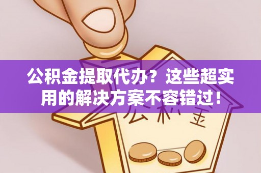 桐柏公积金提取代办？这些超实用的解决方案不容错过！