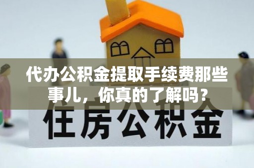 桐柏代办公积金提取手续费那些事儿，你真的了解吗？
