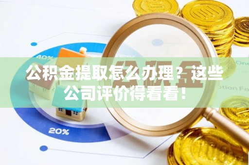 桐柏公积金提取怎么办理？这些公司评价得看看！