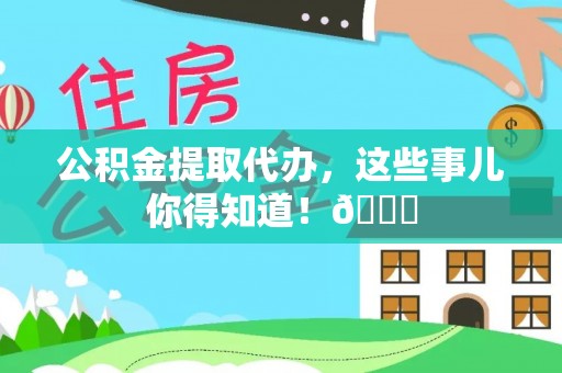 桐柏公积金提取代办，这些事儿你得知道！😎