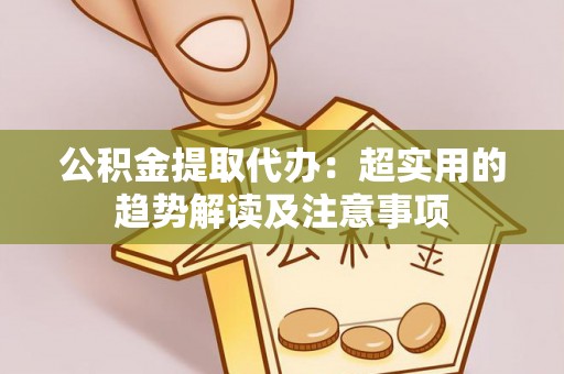 桐柏公积金提取代办：超实用的趋势解读及注意事项