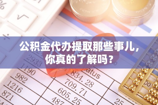 桐柏公积金代办提取那些事儿，你真的了解吗？