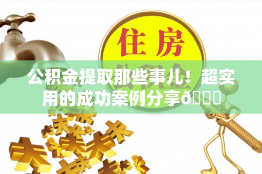 桐柏公积金提取那些事儿！超实用的成功案例分享😎