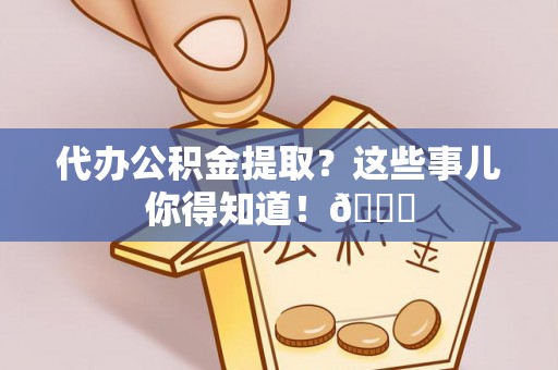 桐柏代办公积金提取？这些事儿你得知道！😎